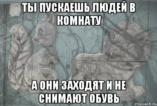 ты пускаешь людей в комнату а они заходят и не снимают обувь, Мем Тлен