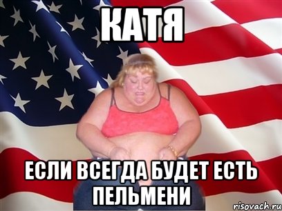 катя если всегда будет есть пельмени, Мем Толстая американка