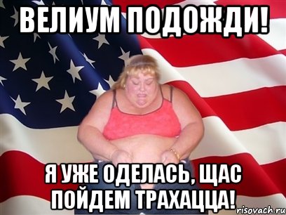 велиум подожди! я уже оделась, щас пойдем трахацца!, Мем Толстая американка