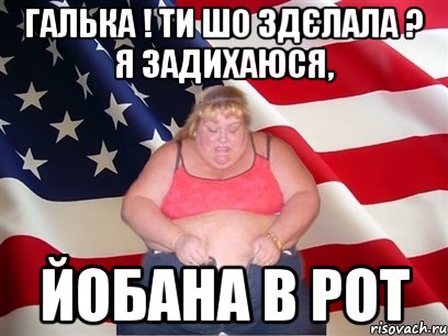 галька ! ти шо здєлала ? я задихаюся, йобана в рот, Мем Толстая американка