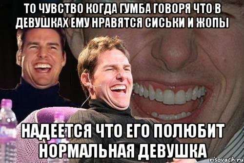 то чувство когда гумба говоря что в девушках ему нравятся сиськи и жопы надеется что его полюбит нормальная девушка, Мем том круз