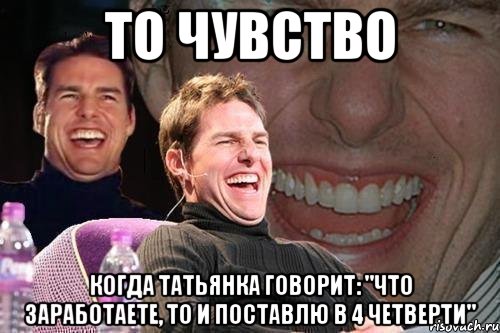 то чувство когда татьянка говорит: "что заработаете, то и поставлю в 4 четверти", Мем том круз