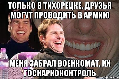 только в тихорецке, друзья могут проводить в армию меня забрал военкомат, их госнаркоконтроль, Мем том круз