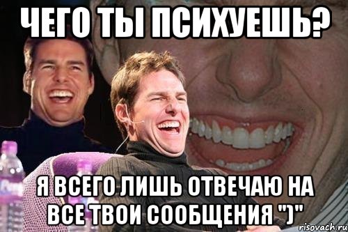 чего ты психуешь? я всего лишь отвечаю на все твои сообщения ")", Мем том круз