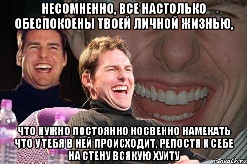 несомненно, все настолько обеспокоены твоей личной жизнью, что нужно постоянно косвенно намекать что у тебя в ней происходит, репостя к себе на стену всякую хуиту, Мем том круз