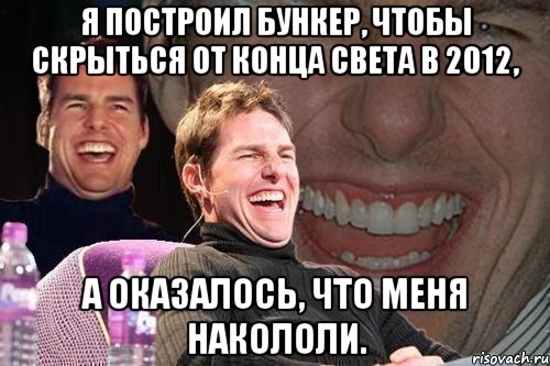 я построил бункер, чтобы скрыться от конца света в 2012, а оказалось, что меня накололи., Мем том круз