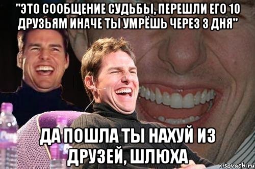 "это сообщение судьбы, перешли его 10 друзьям иначе ты умрёшь через 3 дня" да пошла ты нахуй из друзей, шлюха, Мем том круз