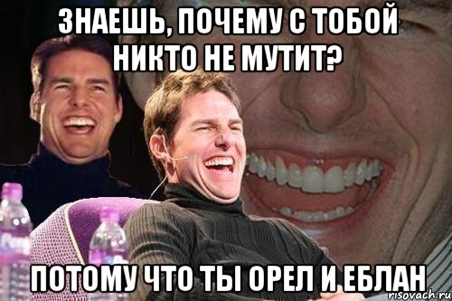 знаешь, почему с тобой никто не мутит? потому что ты орел и еблан, Мем том круз