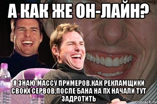 а как же он-лайн? я знаю массу примеров,как рекламщики своих сервов,после бана на пх начали тут задротить, Мем том круз