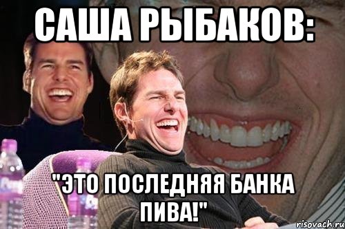 саша рыбаков: "это последняя банка пива!", Мем том круз