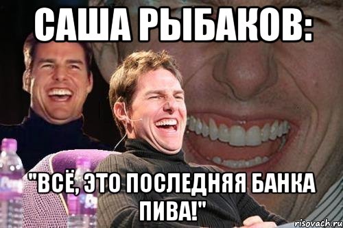 саша рыбаков: "всё, это последняя банка пива!", Мем том круз