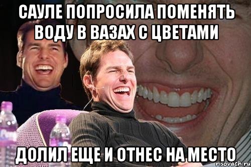 сауле попросила поменять воду в вазах с цветами долил еще и отнес на место, Мем том круз