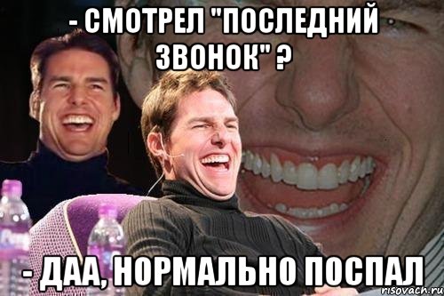 - смотрел "последний звонок" ? - даа, нормально поспал, Мем том круз