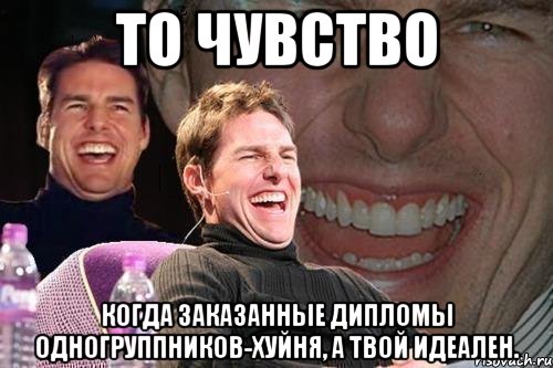 то чувство когда заказанные дипломы одногруппников-хуйня, а твой идеален., Мем том круз