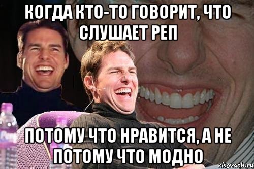 когда кто-то говорит, что слушает реп потому что нравится, а не потому что модно, Мем том круз