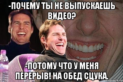 -почему ты не выпускаешь видео? -потому что у меня перерыв! на обед сцука., Мем том круз