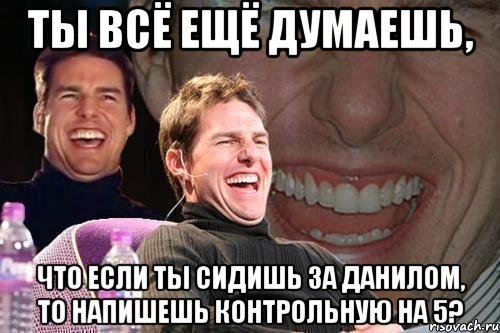 ты всё ещё думаешь, что если ты сидишь за данилом, то напишешь контрольную на 5?, Мем том круз