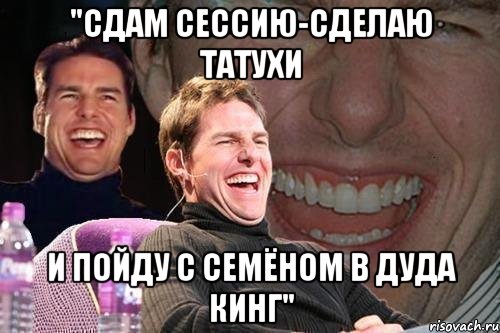 "сдам сессию-сделаю татухи и пойду с семёном в дуда кинг", Мем том круз