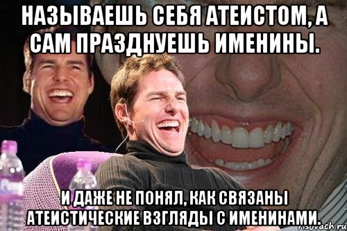 называешь себя атеистом, а сам празднуешь именины. и даже не понял, как связаны атеистические взгляды с именинами., Мем том круз