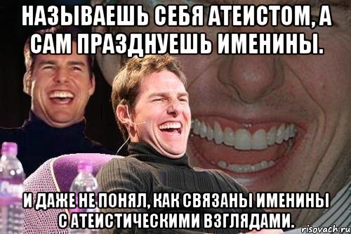 называешь себя атеистом, а сам празднуешь именины. и даже не понял, как связаны именины с атеистическими взглядами., Мем том круз