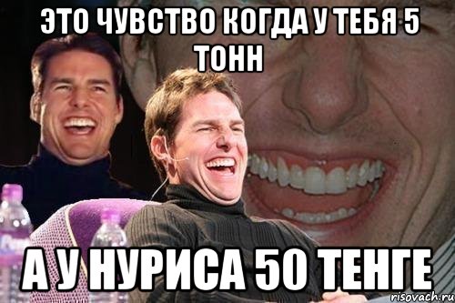 это чувство когда у тебя 5 тонн а у нуриса 50 тенге, Мем том круз