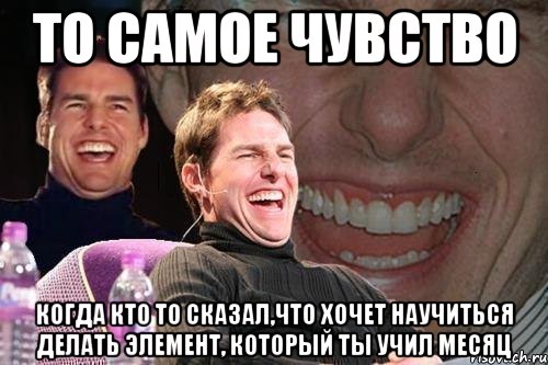 то самое чувство когда кто то сказал,что хочет научиться делать элемент, который ты учил месяц, Мем том круз