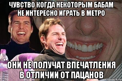 чувство когда некоторым бабам не интересно играть в метро они не получат впечатления в отличии от пацанов, Мем том круз