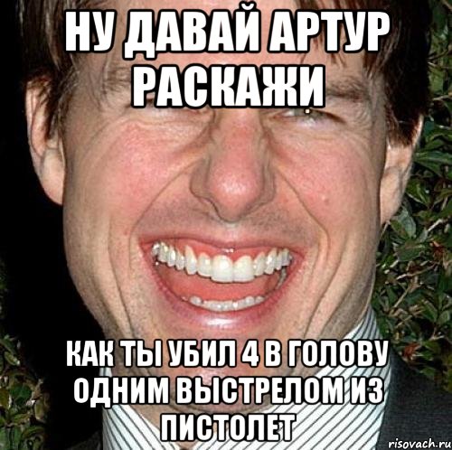 ну давай артур раскажи как ты убил 4 в голову одним выстрелом из пистолет, Мем Том Круз