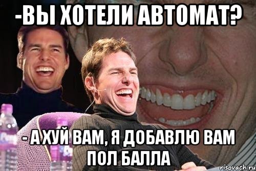 -вы хотели автомат? - а хуй вам, я добавлю вам пол балла, Мем том круз