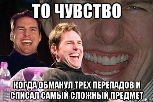 то чувство когда обманул трех перепадов и списал самый сложный предмет, Мем том круз