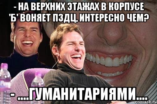 - на верхних этажах в корпусе 'б' воняет пздц, интересно чем? - ....гуманитариями...., Мем том круз