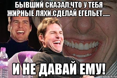 бывший сказал,что у тебя жирные ляхи.сделай егельет..... и не давай ему!, Мем том круз