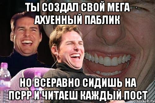 ты создал свой мега ахуенный паблик но всеравно сидишь на псрр и читаеш каждый пост, Мем том круз