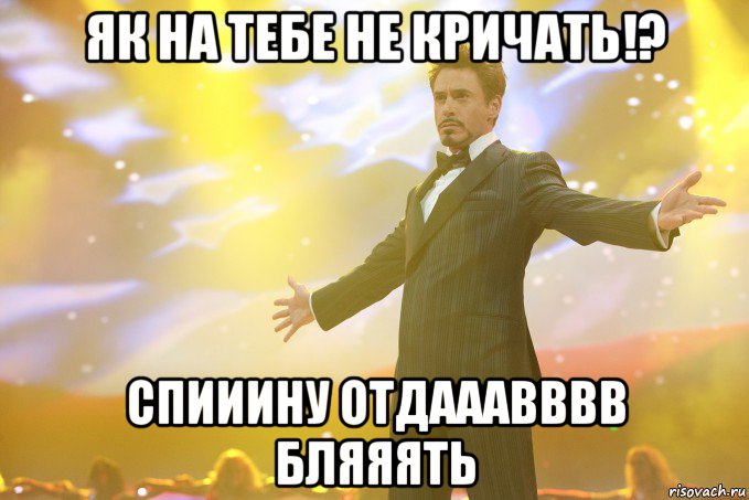 як на тебе не кричать!? спииину отдааавввв бляяять, Мем Тони Старк (Роберт Дауни младший)