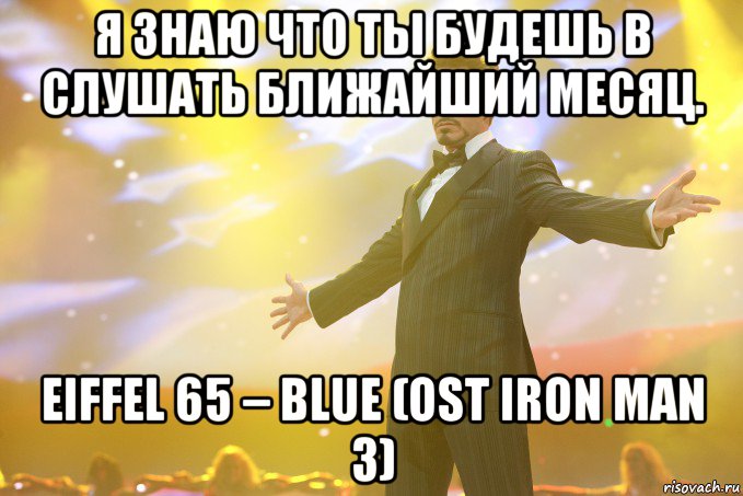 я знаю что ты будешь в слушать ближайший месяц. eiffel 65 – blue (ost iron man 3), Мем Тони Старк (Роберт Дауни младший)