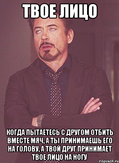 твое лицо когда пытаетесь с другом отбить вместе мяч, а ты принимаешь его на голову, а твой друг принимает твое лицо на ногу, Мем твое выражение лица