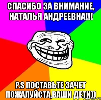 спасибо за внимание, наталья андреевна!!! p.s поставьте зачет пожалуйста,ваши дети)), Мем Тролль Адвайс