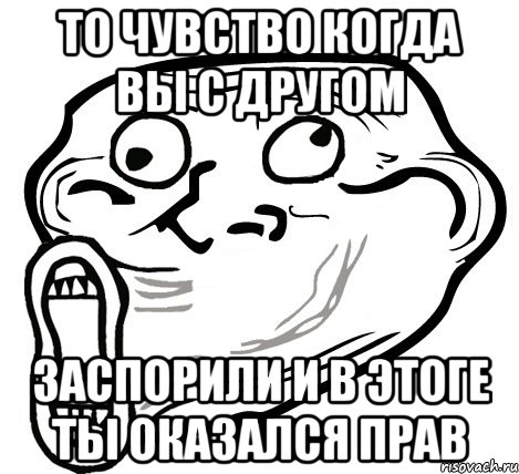 то чувство когда вы с другом заспорили и в этоге ты оказался прав