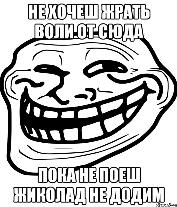 не хочеш жрать воли от сюда пока не поеш жиколад не додим