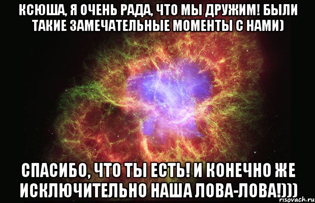 ксюша, я очень рада, что мы дружим! были такие замечательные моменты с нами) спасибо, что ты есть! и конечно же исключительно наша лова-лова!))), Мем Туманность