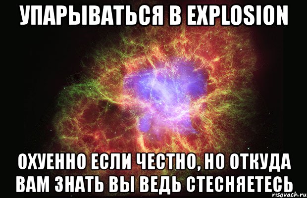 упарываться в explosion охуенно если честно, но откуда вам знать вы ведь стесняетесь, Мем Туманность