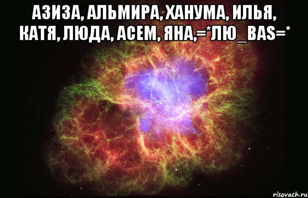 азиза, альмира, ханума, илья, катя, люда, асем, яна,=*лю_ваs=* , Мем Туманность