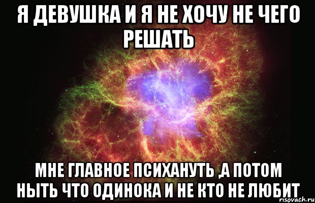 я девушка и я не хочу не чего решать мне главное психануть ,а потом ныть что одинока и не кто не любит, Мем Туманность