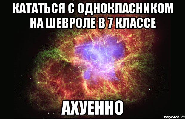 кататься с однокласником на шевроле в 7 классе ахуенно, Мем Туманность