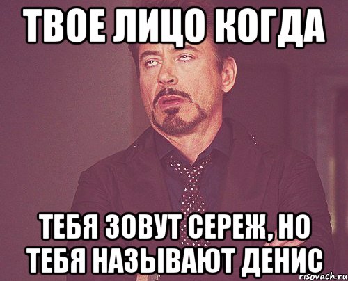 твое лицо когда тебя зовут сереж, но тебя называют денис, Мем твое выражение лица