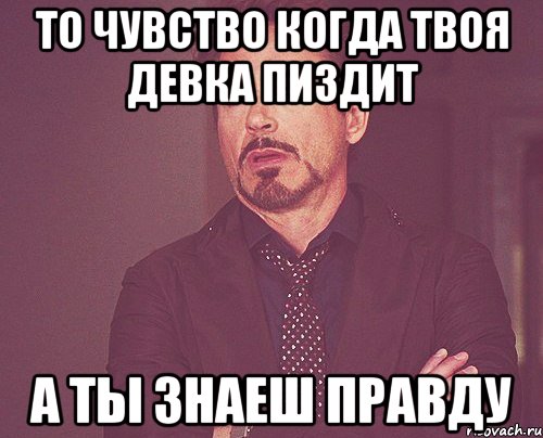 то чувство когда твоя девка пиздит а ты знаеш правду, Мем твое выражение лица