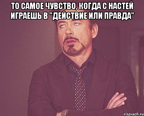 то самое чувство, когда с настей играешь в "действие или правда" , Мем твое выражение лица