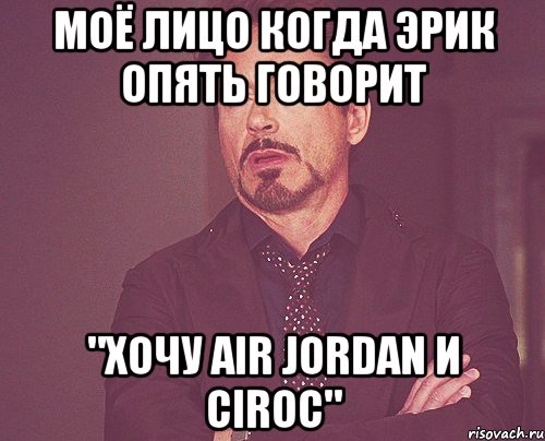 моё лицо когда эрик опять говорит "хочу air jordan и ciroc", Мем твое выражение лица