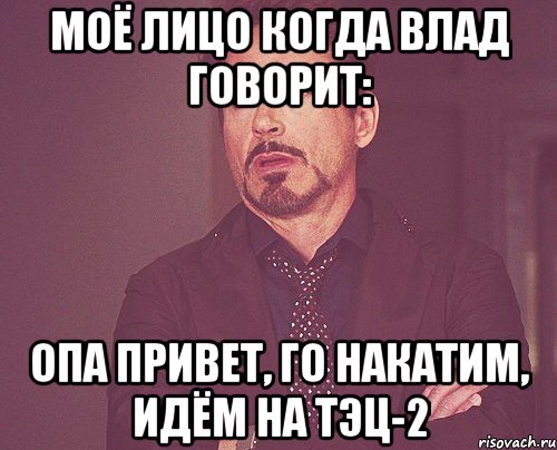 моё лицо когда влад говорит: опа привет, го накатим, идём на тэц-2, Мем твое выражение лица