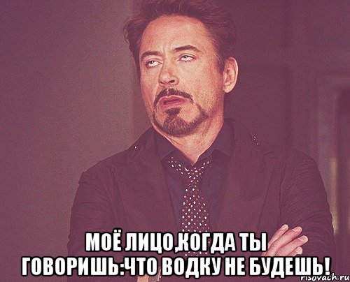  моё лицо,когда ты говоришь:что водку не будешь!, Мем твое выражение лица